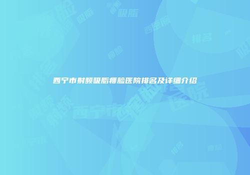 西宁市射频吸脂瘦脸医院排名及详细介绍