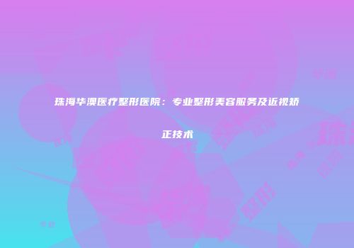 珠海华澳医疗整形医院：专业整形美容服务及近视矫正技术