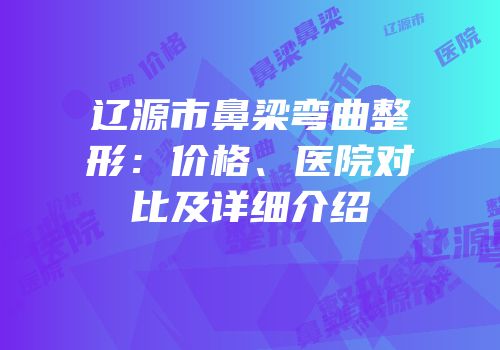 辽源市鼻梁弯曲整形：价格、医院对比及详细介绍