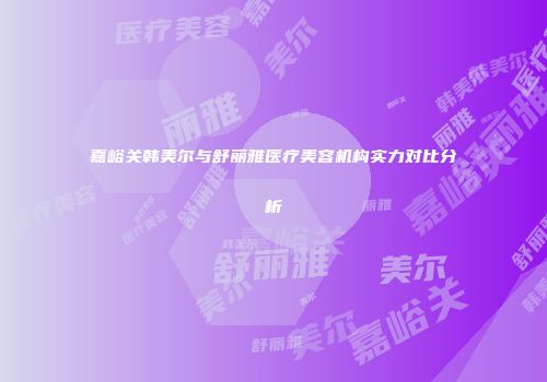 嘉峪关韩美尔与舒丽雅医疗美容机构实力对比分析