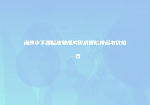 潮州市下眼睑皮肤捏成形术医院排名与价格一览