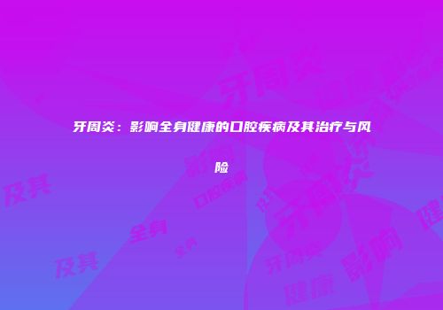 牙周炎：影响全身健康的口腔疾病及其治疗与风险