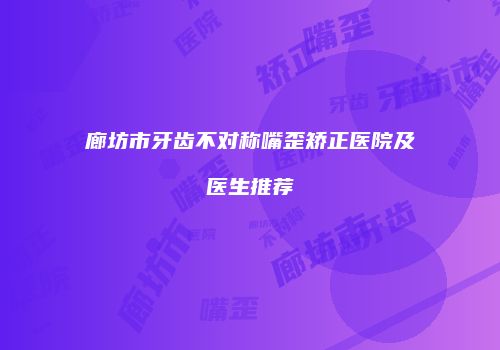 廊坊市牙齿不对称嘴歪矫正医院及医生推荐
