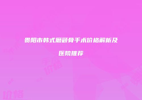 贵阳市韩式磨颧骨手术价格解析及医院推荐