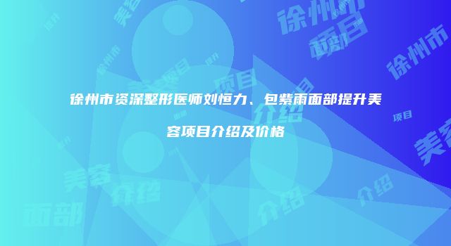 徐州市资深整形医师刘恒力、包紫雨面部提升美容项目介绍及价格