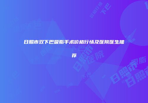 日照市双下巴吸脂手术价格行情及医院医生推荐