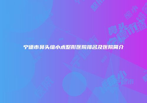 宁德市鼻头缩小术整形医院排名及医院简介