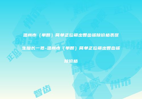 温州市（单颗）简单正位萌出智齿拔除价格表医生擅长一览-温州市（单颗）简单正位萌出智齿拔除价格
