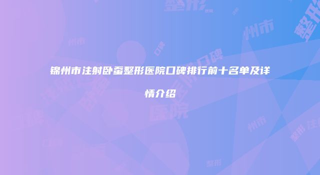 锦州市注射卧蚕整形医院口碑排行前十名单及详情介绍