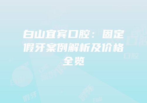 白山宜宾口腔：固定假牙案例解析及价格全览