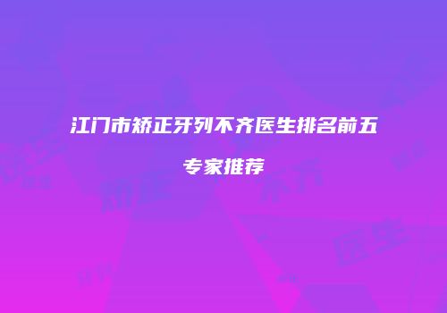 江门市矫正牙列不齐医生排名前五专家推荐