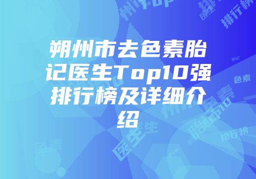朔州市去色素胎记医生Top10强排行榜及详细介绍