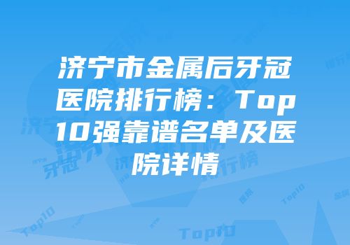 济宁市金属后牙冠医院排行榜：Top10强靠谱名单及医院详情