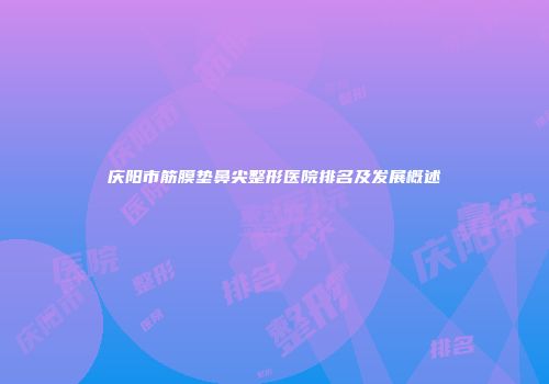 庆阳市筋膜垫鼻尖整形医院排名及发展概述