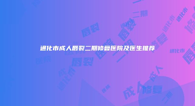 通化市成人唇裂二期修复医院及医生推荐