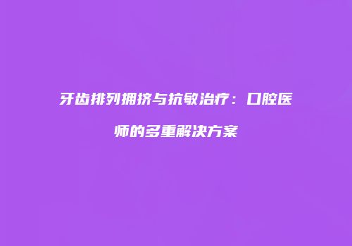 牙齿排列拥挤与抗敏治疗：口腔医师的多重解决方案