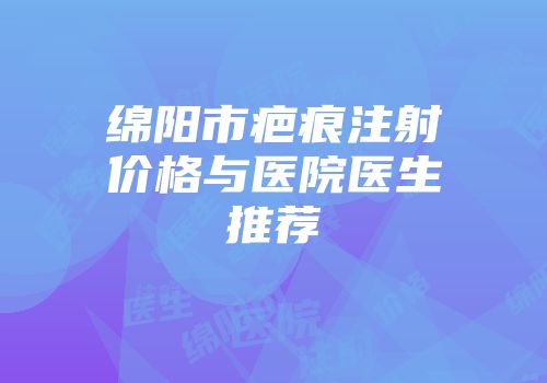 绵阳市疤痕注射价格与医院医生推荐