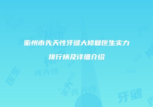 衢州市先天性牙缝大修复医生实力排行榜及详细介绍