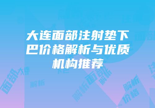 大连面部注射垫下巴价格解析与优质机构推荐