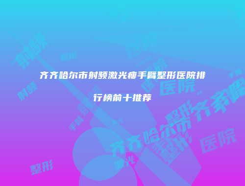 齐齐哈尔市射频激光瘦手臂整形医院排行榜前十推荐