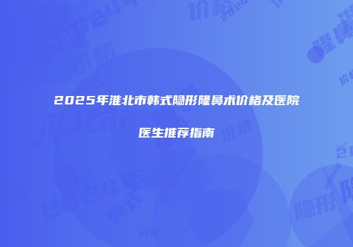 2025年淮北市韩式隐形隆鼻术价格及医院医生推荐指南