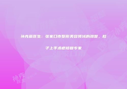 孙克赢医生：张家口市整形美容领域的翘楚，肚子上手术疤修复专家