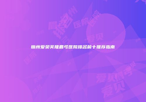 锦州爱贝芙隆眉弓医院排名前十推荐指南
