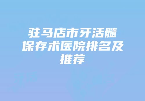 驻马店市牙活髓保存术医院排名及推荐