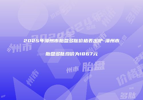 2025年漳州市胎盘多肽价格表出炉-漳州市胎盘多肽均价为1867元