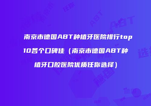 南京市德国ABT种植牙医院排行top10各个口碑佳（南京市德国ABT种植牙口腔医院优质任你选择）