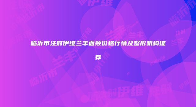临沂市注射伊维兰丰面颊价格行情及整形机构推荐