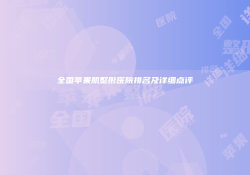 全国苹果肌整形医院排名及详细点评