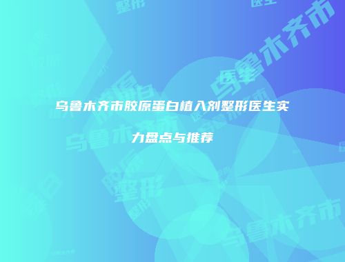 乌鲁木齐市胶原蛋白植入剂整形医生实力盘点与推荐