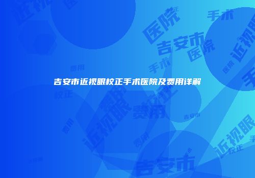吉安市近视眼校正手术医院及费用详解