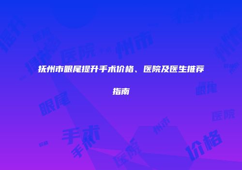 抚州市眼尾提升手术价格、医院及医生推荐指南