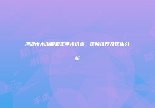 河源市水泡眼矫正手术价格、医院推荐及医生分析