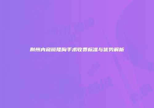 荆州内窥镜隆胸手术收费标准与优势解析