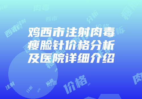 鸡西市注射肉毒瘦脸针价格分析及医院详细介绍