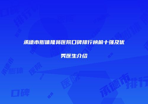 承德市膨体隆鼻医院口碑排行榜前十强及优秀医生介绍