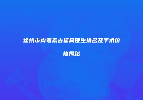 徐州市肉毒素去狐臭医生排名及手术价格揭秘