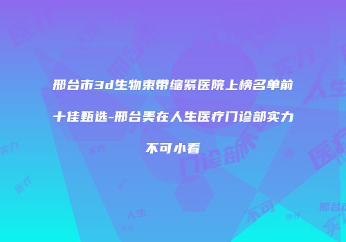 邢台市3d生物束带缩紧医院上榜名单前十佳甄选-邢台美在人生医疗门诊部实力不可小看