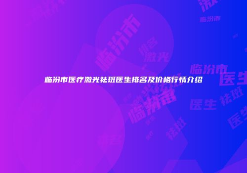 临汾市医疗激光祛斑医生排名及价格行情介绍