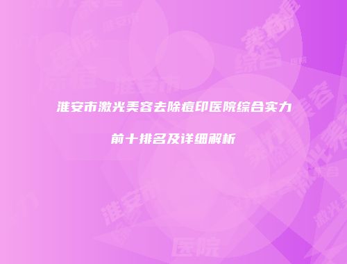 淮安市激光美容去除痘印医院综合实力前十排名及详细解析