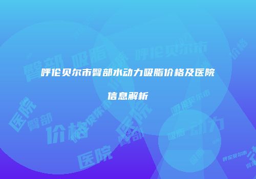 呼伦贝尔市臀部水动力吸脂价格及医院信息解析
