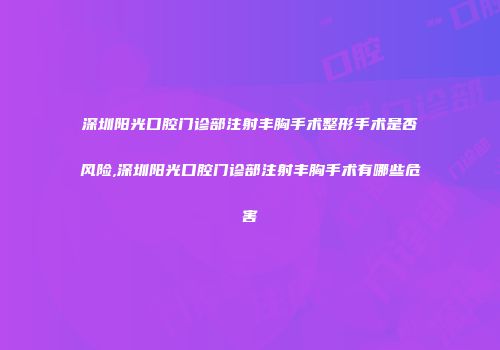 深圳阳光口腔门诊部注射丰胸手术整形手术是否风险,深圳阳光口腔门诊部注射丰胸手术有哪些危害