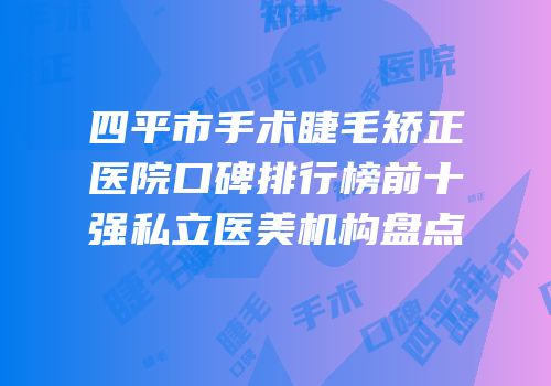 四平市手术睫毛矫正医院口碑排行榜前十强私立医美机构盘点