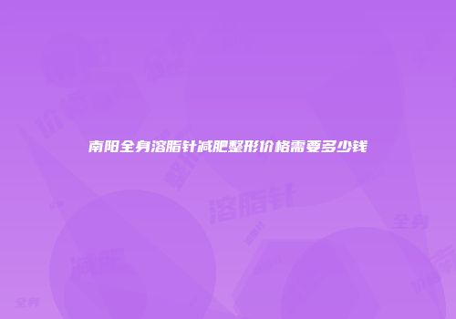 南阳全身溶脂针减肥整形价格需要多少钱