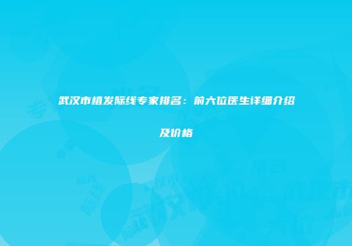 武汉市植发际线专家排名：前六位医生详细介绍及价格