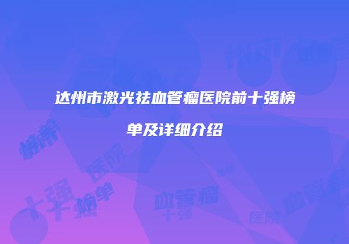 达州市激光祛血管瘤医院前十强榜单及详细介绍