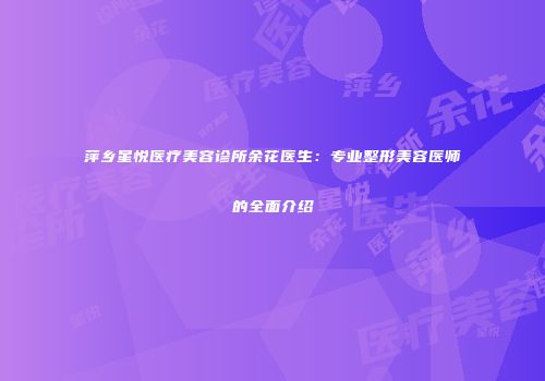 萍乡星悦医疗美容诊所余花医生：专业整形美容医师的全面介绍
